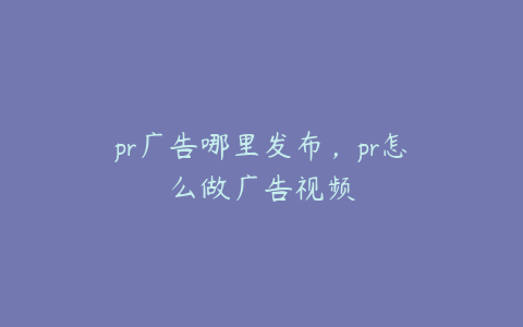 pr广告哪里发布，pr怎么做广告视频