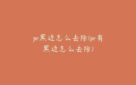 pr黑边怎么去除(pr有黑边怎么去除)