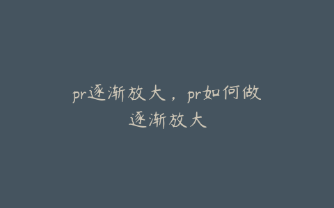 pr逐渐放大，pr如何做逐渐放大