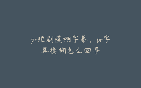 pr短剧模糊字幕，pr字幕模糊怎么回事