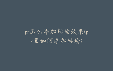 pr怎么添加转场效果(pr里如何添加转场)