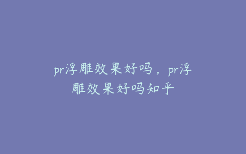 pr浮雕效果好吗，pr浮雕效果好吗知乎