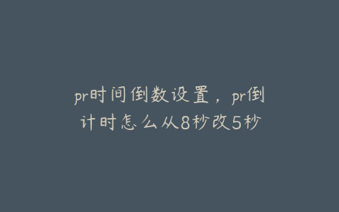 pr时间倒数设置，pr倒计时怎么从8秒改5秒