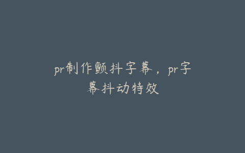 pr制作颤抖字幕，pr字幕抖动特效