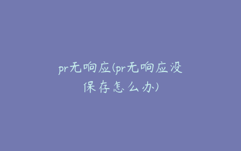 pr无响应(pr无响应没保存怎么办)