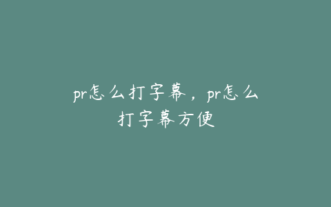 pr怎么打字幕，pr怎么打字幕方便