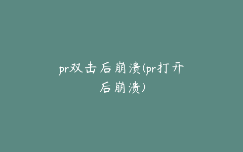 pr双击后崩溃(pr打开后崩溃)