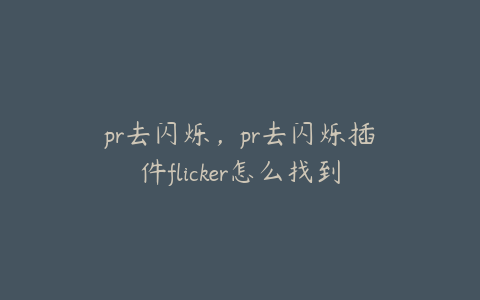 pr去闪烁，pr去闪烁插件flicker怎么找到资源