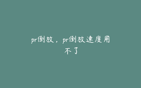 pr倒放，pr倒放速度用不了