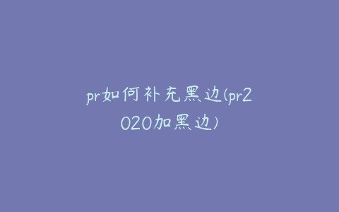 pr如何补充黑边(pr2020加黑边)