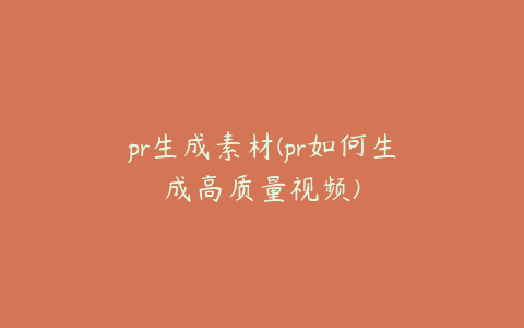 pr生成素材(pr如何生成高质量视频)