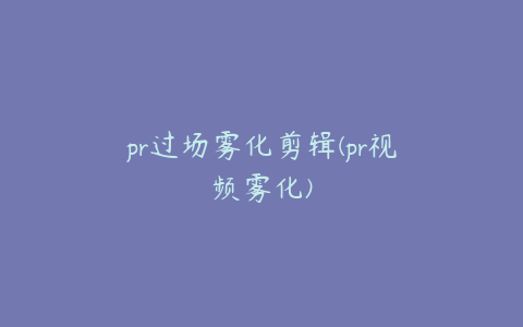 pr过场雾化剪辑(pr视频雾化)