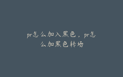 pr怎么加入黑色，pr怎么加黑色转场