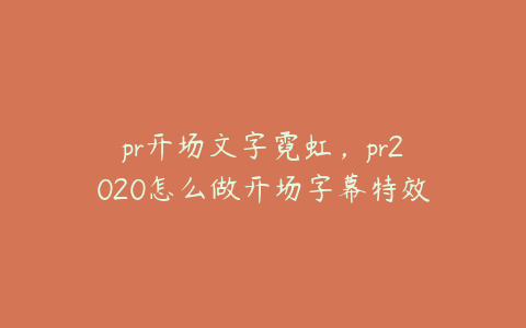 pr开场文字霓虹，pr2020怎么做开场字幕特效