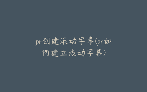 pr创建滚动字幕(pr如何建立滚动字幕)