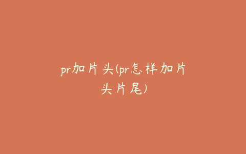 pr加片头(pr怎样加片头片尾)