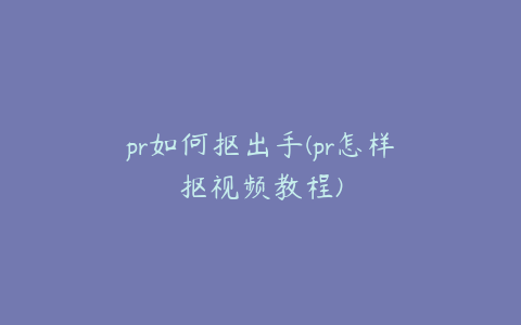 pr如何抠出手(pr怎样抠视频教程)