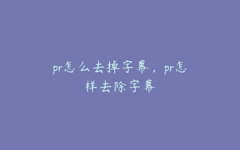 pr怎么去掉字幕，pr怎样去除字幕