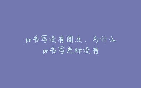 pr书写没有圆点，为什么pr书写光标没有