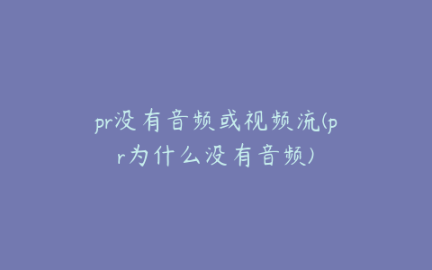 pr没有音频或视频流(pr为什么没有音频)