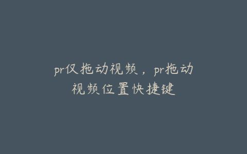 pr仅拖动视频，pr拖动视频位置快捷键