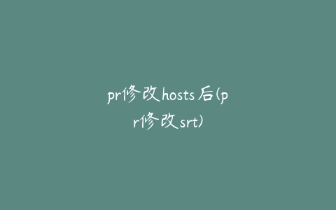 pr修改hosts后(pr修改srt)