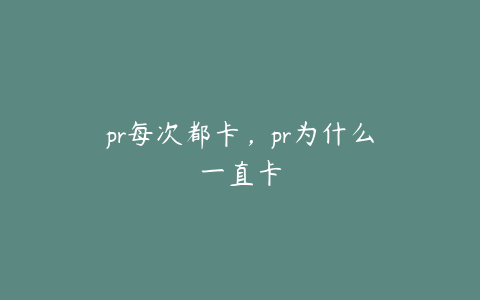 pr每次都卡，pr为什么一直卡