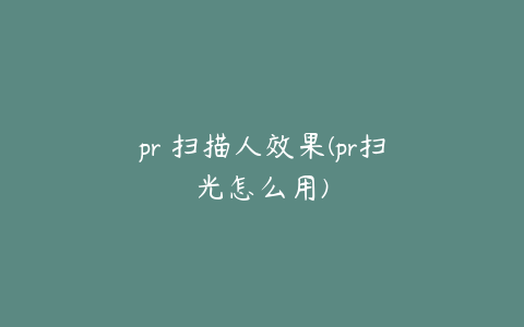 pr 扫描人效果(pr扫光怎么用)