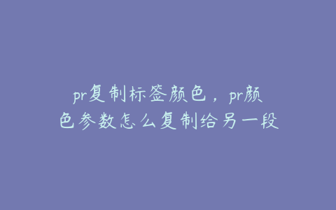 pr复制标签颜色，pr颜色参数怎么复制给另一段