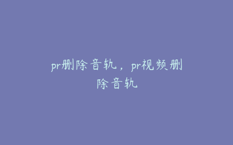 pr删除音轨，pr视频删除音轨