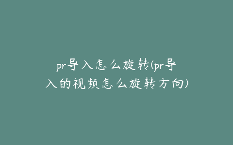 pr导入怎么旋转(pr导入的视频怎么旋转方向)