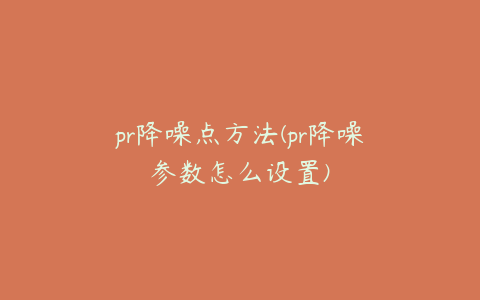 pr降噪点方法(pr降噪参数怎么设置)