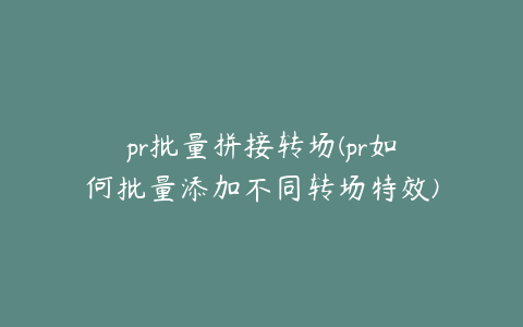 pr批量拼接转场(pr如何批量添加不同转场特效)