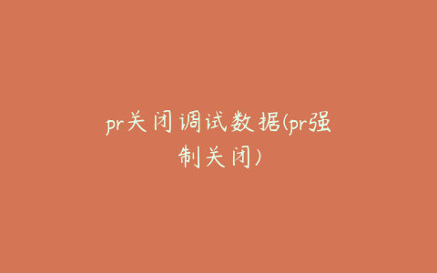 pr关闭调试数据(pr强制关闭)