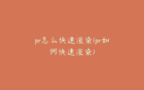 pr怎么快速渲染(pr如何快速渲染)