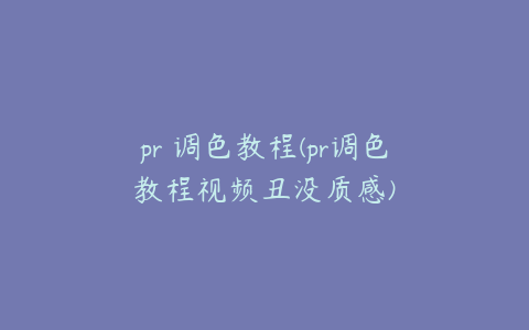 pr 调色教程(pr调色教程视频丑没质感)