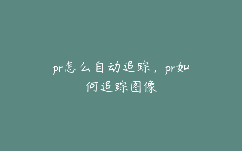 pr怎么自动追踪，pr如何追踪图像