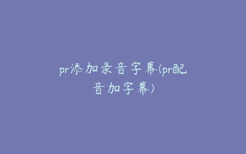 pr添加录音字幕(pr配音加字幕)