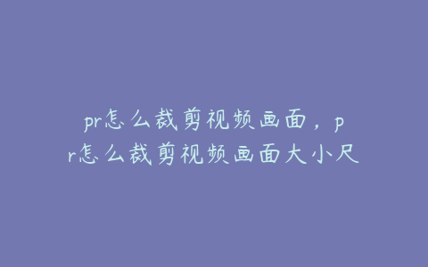 pr怎么裁剪视频画面，pr怎么裁剪视频画面大小尺寸