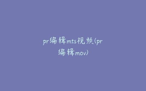 pr编辑mts视频(pr编辑mov)