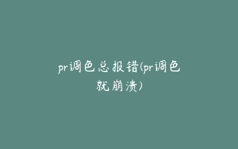 pr调色总报错(pr调色就崩溃)