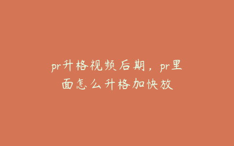 pr升格视频后期，pr里面怎么升格加快放