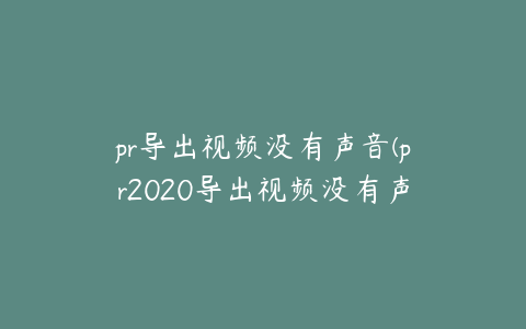 pr导出视频没有声音(pr2020导出视频没有声音)