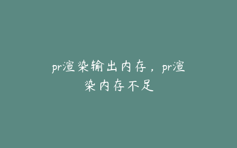 pr渲染输出内存，pr渲染内存不足