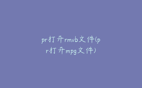 pr打开rmvb文件(pr打开mpg文件)