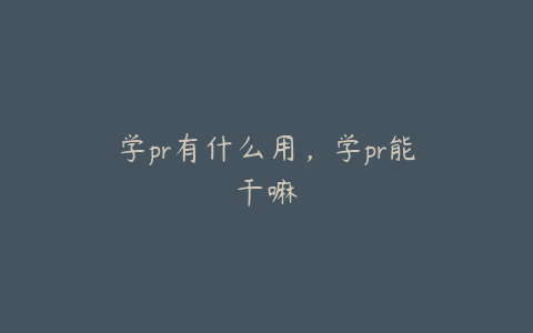 学pr有什么用，学pr能干嘛