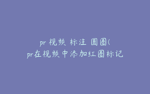 pr 视频 标注 圆圈(pr在视频中添加红圈标记并追踪)