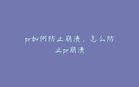 pr如何防止崩溃，怎么防止pr崩溃