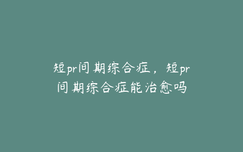 短pr间期综合症，短pr间期综合症能治愈吗