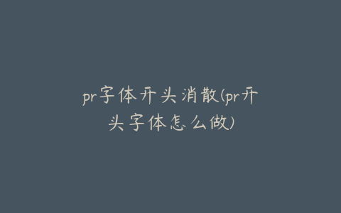 pr字体开头消散(pr开头字体怎么做)